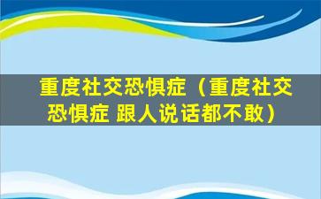 重度社交恐惧症（重度社交恐惧症 跟人说话都不敢）